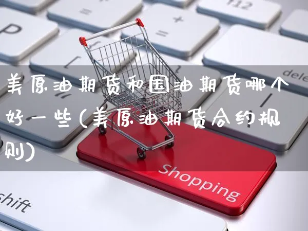 美原油期货和国油期货哪个好一些(美原油期货合约规则)_https://www.yunsqy.com_期货整理_第1张
