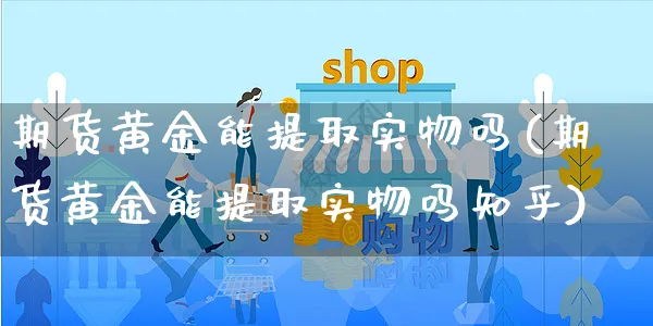 期货黄金能提取实物吗(期货黄金能提取实物吗知乎)_https://www.yunsqy.com_期货整理_第1张