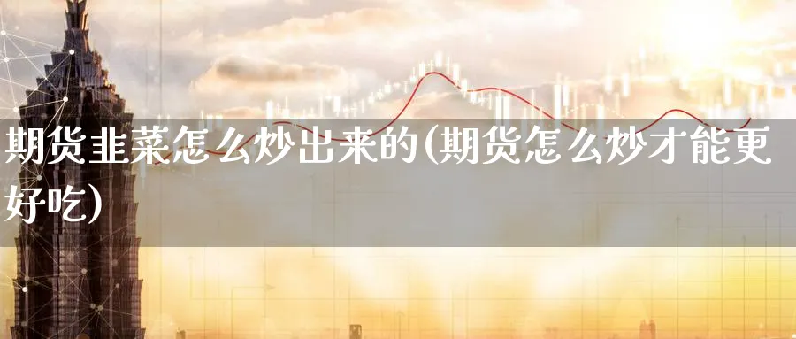 期货韭菜怎么炒出来的(期货怎么炒才能更好吃)_期货直播_第1张_云上财经直播室 期货韭菜怎么炒出来的(期货怎么炒才能更好吃)_https://www.yunsqy.com_期货直播_第1张