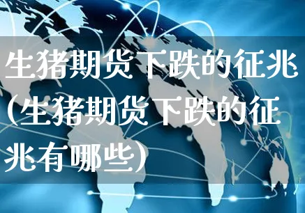 生猪期货下跌的征兆(生猪期货下跌的征兆有哪些)_https://www.yunsqy.com_期货整理_第1张