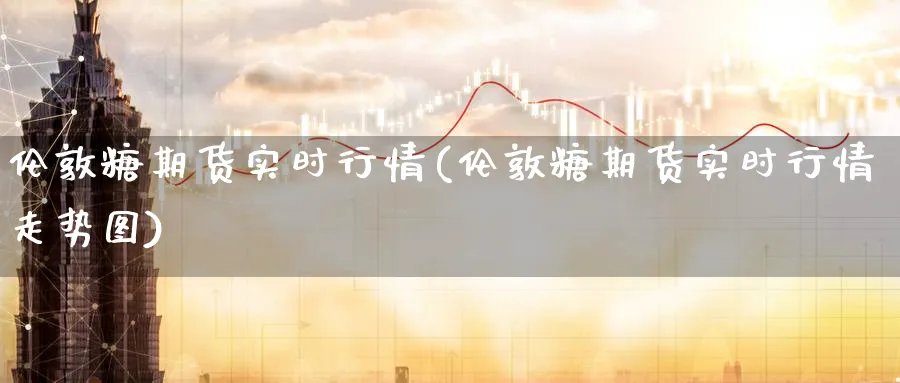 伦敦糖期货实时行情(伦敦糖期货实时行情走势图)_https://www.yunsqy.com_期货技术_第1张