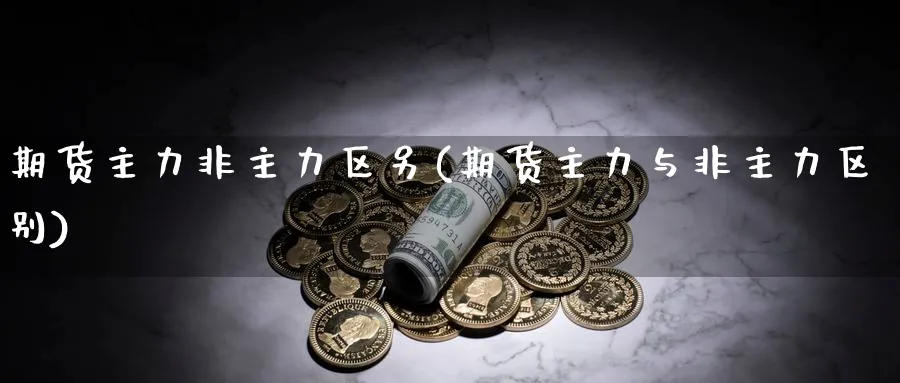 期货主力非主力区另(期货主力与非主力区别)_https://www.yunsqy.com_纳指期货_第1张