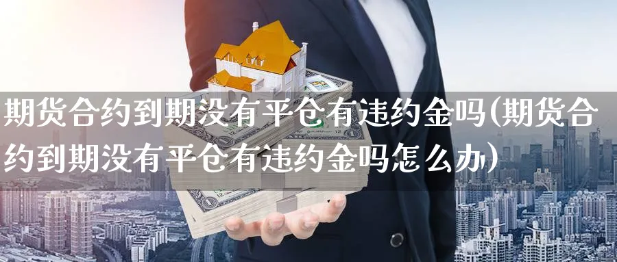 期货合约到期没有平仓有违约金吗(期货合约到期没有平仓有违约金吗怎么办)_https://www.yunsqy.com_期货入门_第1张