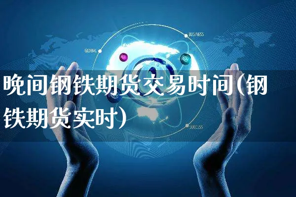 晩间钢铁期货交易时间(钢铁期货实时)_https://www.yunsqy.com_期货理财_第1张