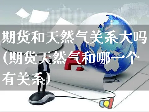 期货和天然气关系大吗(期货天然气和哪一个有关系)_https://www.yunsqy.com_期货技术_第1张