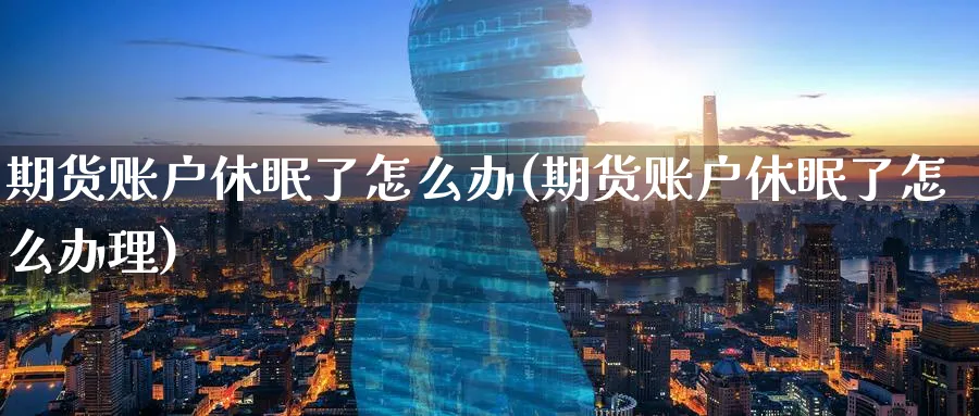 期货账户休眠了怎么办(期货账户休眠了怎么办理)_https://www.yunsqy.com_期货技术_第1张