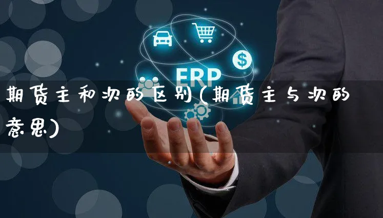 期货主和次的区别(期货主与次的意思)_https://www.yunsqy.com_原油期货_第1张