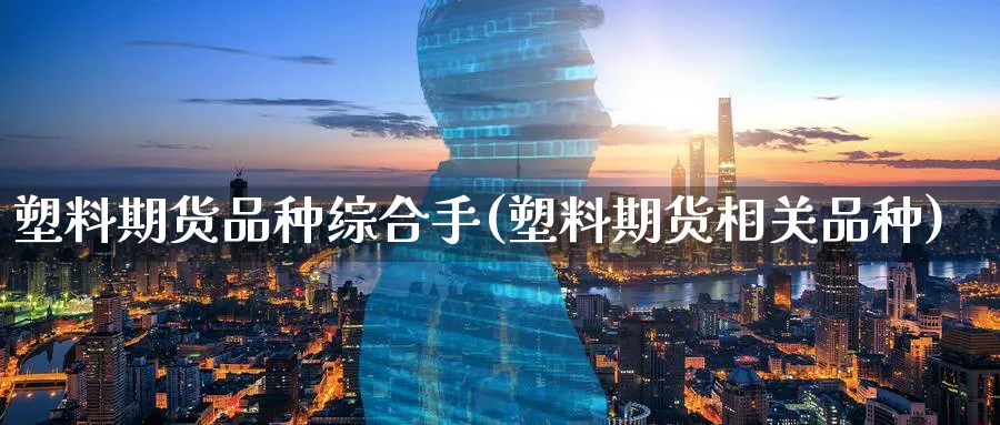 塑料期货品种综合手(塑料期货相关品种)_https://www.yunsqy.com_期货技术_第1张
