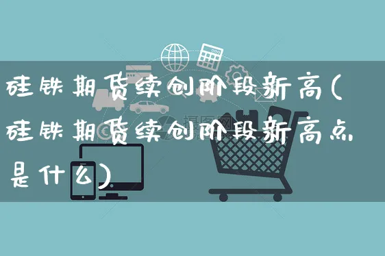 硅铁期货续创阶段新高(硅铁期货续创阶段新高点是什么)_https://www.yunsqy.com_黄金期货_第1张