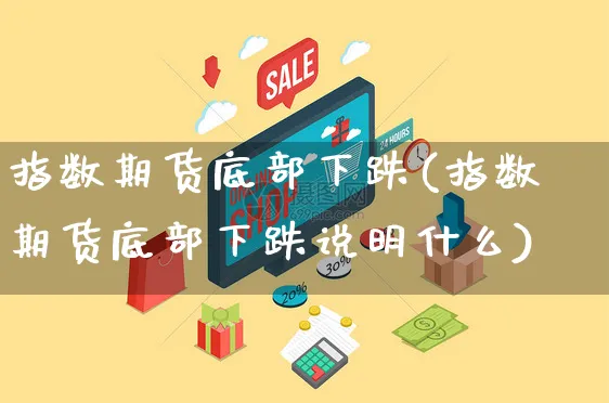 指数期货底部下跌(指数期货底部下跌说明什么)_https://www.yunsqy.com_期货整理_第1张