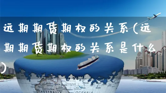 远期期货期权的关系(远期期货期权的关系是什么)_https://www.yunsqy.com_期货分类_第1张