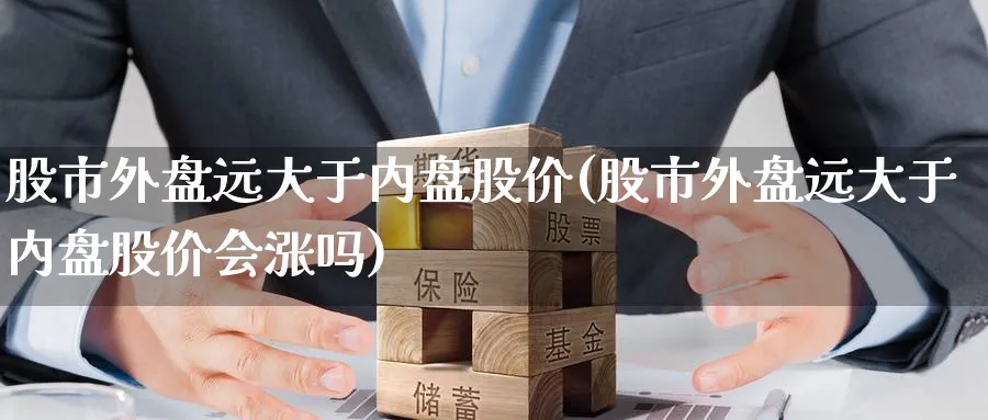 股市外盘远大于内盘股价(股市外盘远大于内盘股价会涨吗)_https://www.yunsqy.com_期货技术_第1张