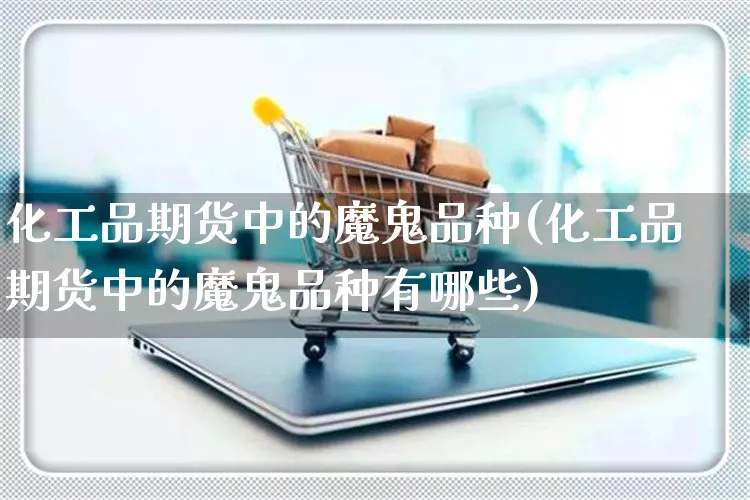 化工品期货中的魔鬼品种(化工品期货中的魔鬼品种有哪些)_https://www.yunsqy.com_纳指期货_第1张