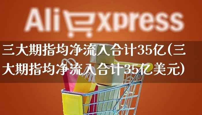 三大期指均净流入合计35亿(三大期指均净流入合计35亿美元)_https://www.yunsqy.com_期货入门_第1张