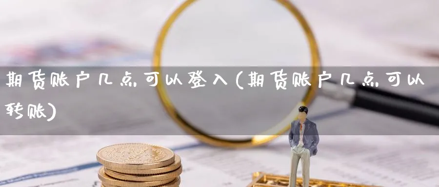 期货账户几点可以登入(期货账户几点可以转账)_https://www.yunsqy.com_原油期货_第1张