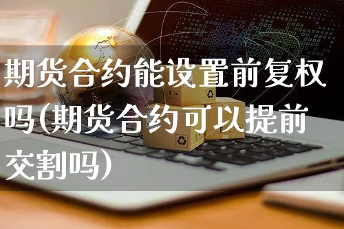期货合约能设置前复权吗(期货合约可以提前交割吗)_https://www.yunsqy.com_期货理财_第1张
