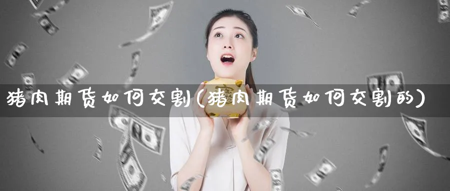 猪肉期货如何交割(猪肉期货如何交割的)_https://www.yunsqy.com_期货入门_第1张