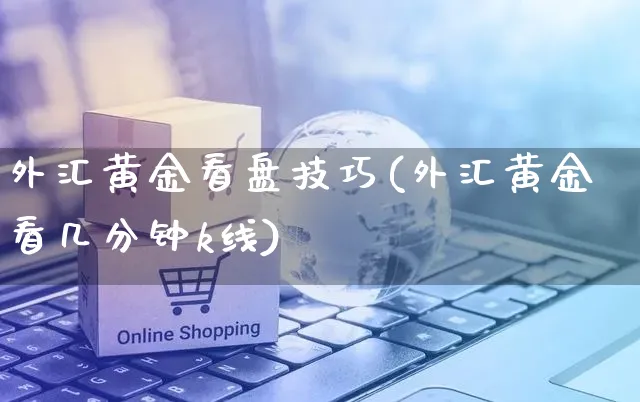 外汇黄金看盘技巧(外汇黄金看几分钟k线)_https://www.yunsqy.com_黄金期货_第1张