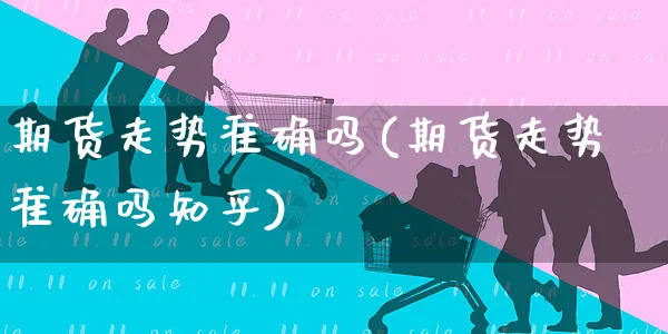 期货走势准确吗(期货走势准确吗知乎)_https://www.yunsqy.com_期货分类_第1张