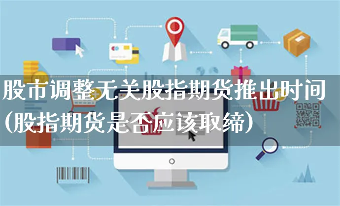 股市调整无关股指期货推出时间(股指期货是否应该取缔)_https://www.yunsqy.com_期货技术_第1张