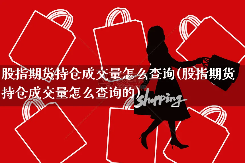 股指期货持仓成交量怎么查询(股指期货持仓成交量怎么查询的)_https://www.yunsqy.com_纳指期货_第1张