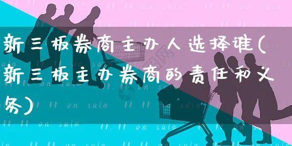 新三板券商主办人选择谁(新三板主办券商的责任和义务)_https://www.yunsqy.com_期货整理_第1张