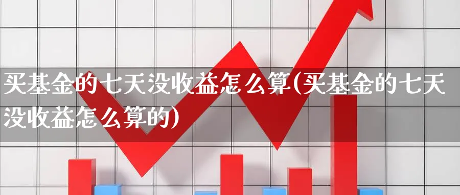 买基金的七天没收益怎么算(买基金的七天没收益怎么算的)_https://www.yunsqy.com_期货直播_第1张
