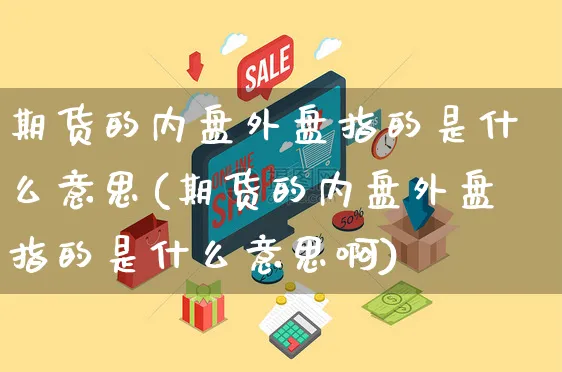 期货的内盘外盘指的是什么意思(期货的内盘外盘指的是什么意思啊)_https://www.yunsqy.com_期货直播_第1张