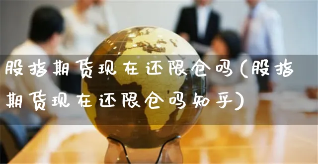 股指期货现在还限仓吗(股指期货现在还限仓吗知乎)_https://www.yunsqy.com_原油期货_第1张