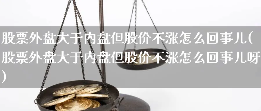 股票外盘大于内盘但股价不涨怎么回事儿(股票外盘大于内盘但股价不涨怎么回事儿呀)_期货技术_第1张_云上财经直播室 股票外盘大于内盘但股价不涨怎么回事儿(股票外盘大于内盘但股价不涨怎么回事儿呀)_https://www.yunsqy.com_期货技术_第1张