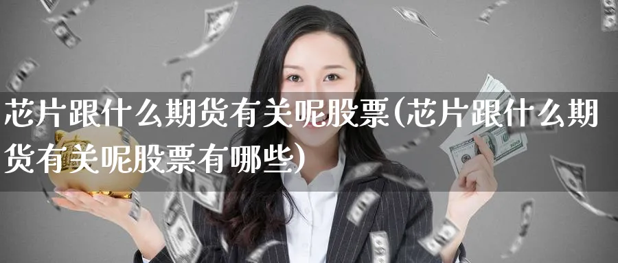 芯片跟什么期货有关呢股票(芯片跟什么期货有关呢股票有哪些)_https://www.yunsqy.com_原油期货_第1张