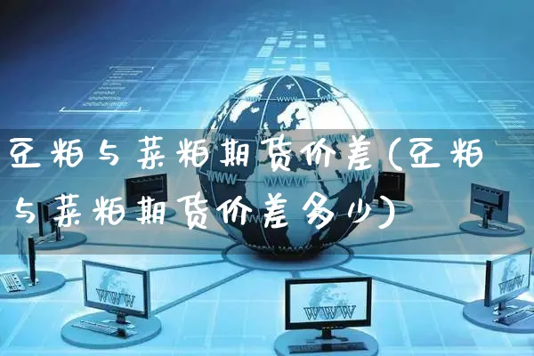 豆粕与菜粕期货价差(豆粕与菜粕期货价差多少)_https://www.yunsqy.com_期货整理_第1张