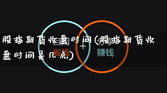 股指期货收盘时间(股指期货收盘时间是几点)_https://www.yunsqy.com_期货整理_第1张