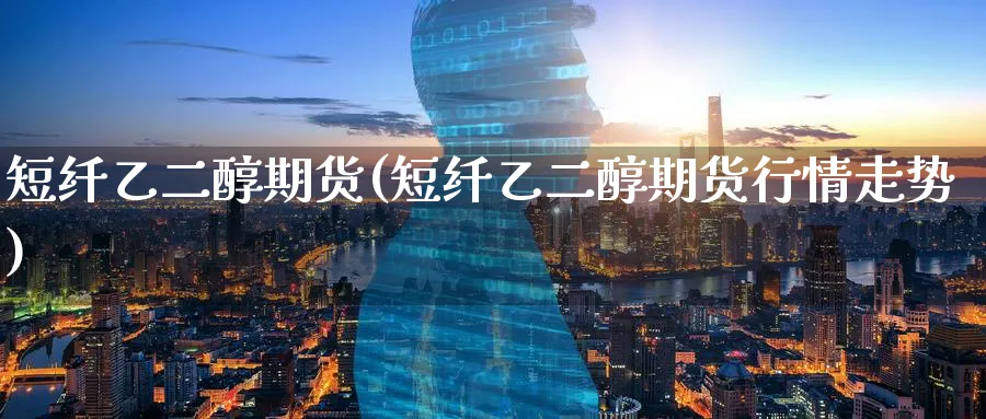短纤乙二醇期货(短纤乙二醇期货行情走势)_https://www.yunsqy.com_期货入门_第1张