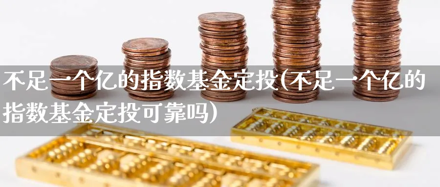 不足一个亿的指数基金定投(不足一个亿的指数基金定投可靠吗)_https://www.yunsqy.com_期货分类_第1张