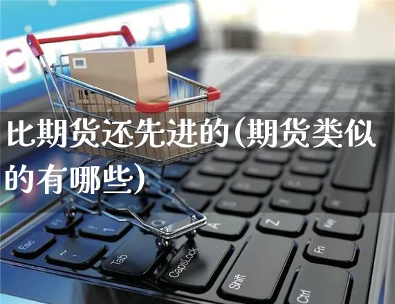 比期货还先进的(期货类似的有哪些)_https://www.yunsqy.com_黄金期货_第1张