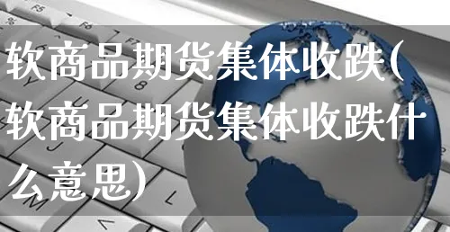 软商品期货集体收跌(软商品期货集体收跌什么意思)_https://www.yunsqy.com_原油期货_第1张