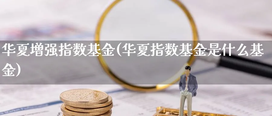 华夏增强指数基金(华夏指数基金是什么基金)_期货入门_第1张_云上财经直播室 华夏增强指数基金(华夏指数基金是什么基金)_https://www.yunsqy.com_期货入门_第1张