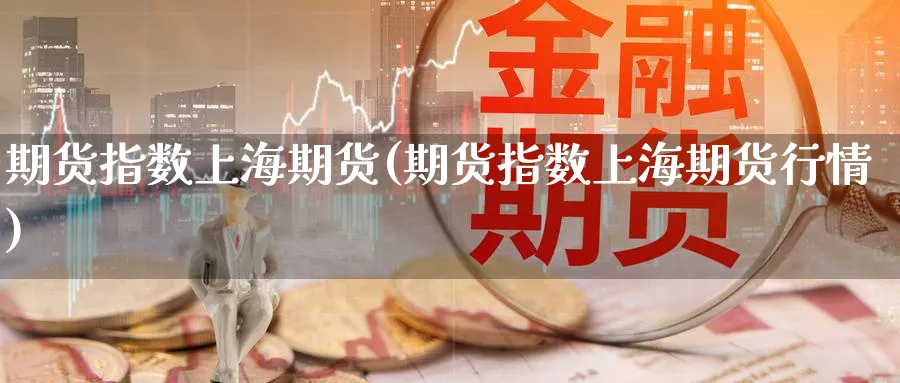 期货指数上海期货(期货指数上海期货行情)_https://www.yunsqy.com_期货整理_第1张
