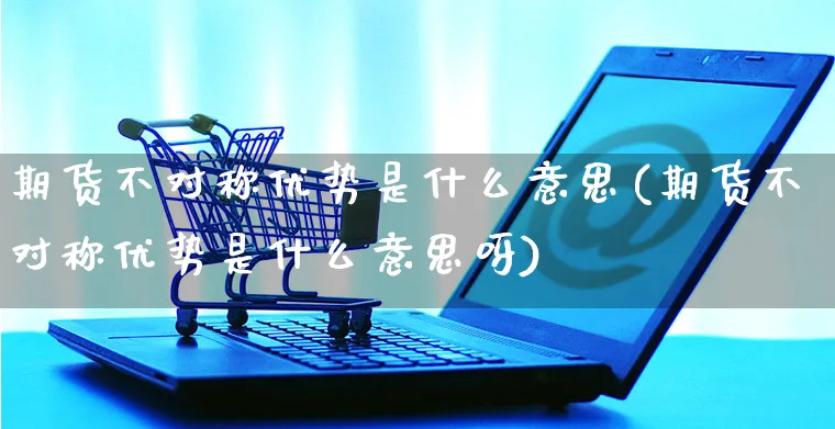 期货不对称优势是什么意思(期货不对称优势是什么意思呀)_https://www.yunsqy.com_期货入门_第1张
