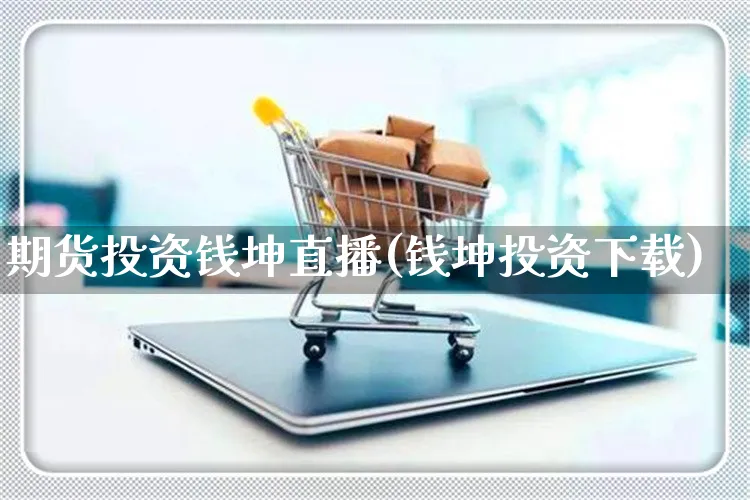 期货投资钱坤直播(钱坤投资下载)_https://www.yunsqy.com_期货直播_第1张