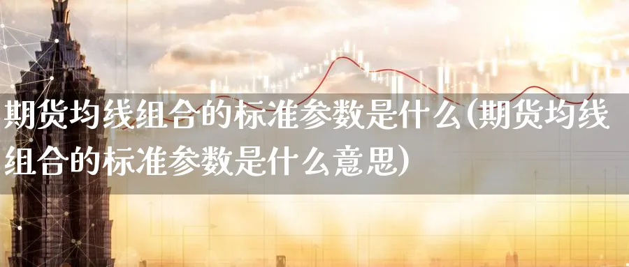 期货均线组合的标准参数是什么(期货均线组合的标准参数是什么意思)_纳指期货_第1张_云上财经直播室 期货均线组合的标准参数是什么(期货均线组合的标准参数是什么意思)_https://www.yunsqy.com_纳指期货_第1张