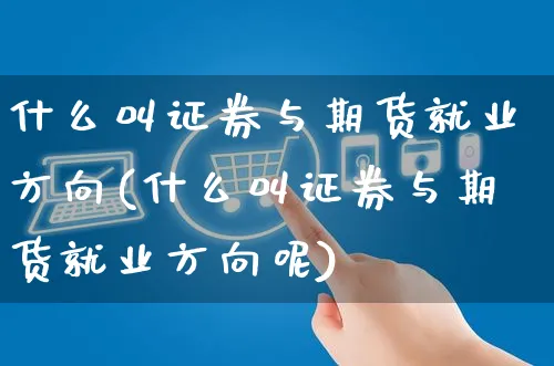 什么叫证券与期货就业方向(什么叫证券与期货就业方向呢)_https://www.yunsqy.com_期货技术_第1张