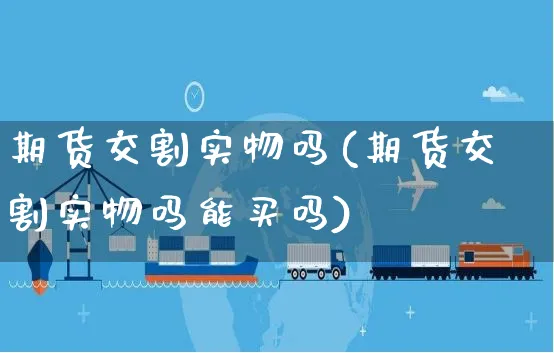 期货交割实物吗(期货交割实物吗能买吗)_https://www.yunsqy.com_期货整理_第1张