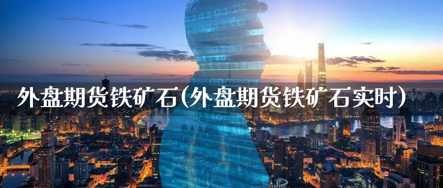 外盘期货铁矿石(外盘期货铁矿石实时)_https://www.yunsqy.com_期货技术_第1张
