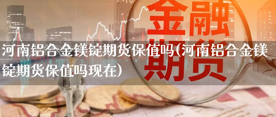 河南铝合金镁锭期货保值吗(河南铝合金镁锭期货保值吗现在)_期货理财_第1张_云上财经直播室 河南铝合金镁锭期货保值吗(河南铝合金镁锭期货保值吗现在)_https://www.yunsqy.com_期货理财_第1张