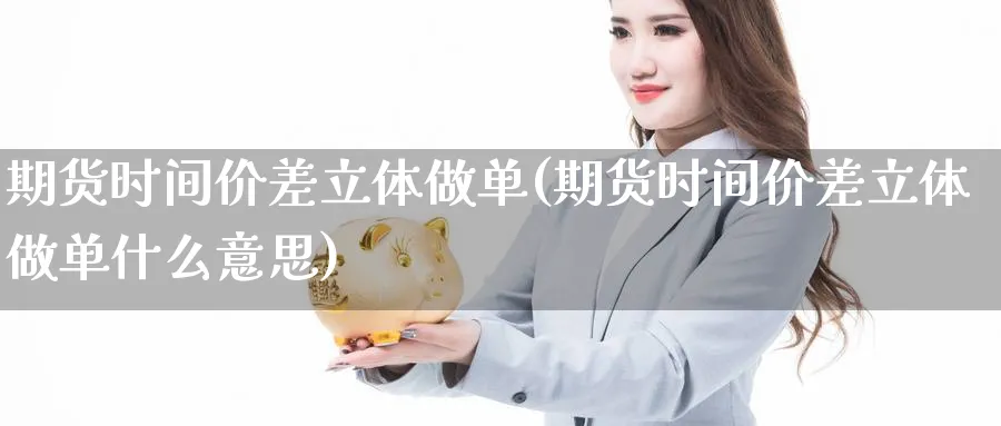 期货时间价差立体做单(期货时间价差立体做单什么意思)_https://www.yunsqy.com_原油期货_第1张