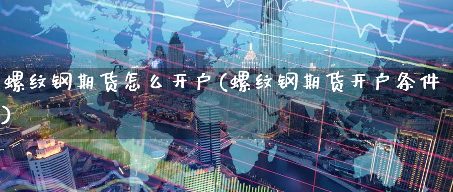 螺纹钢期货怎么开户(螺纹钢期货开户条件)_https://www.yunsqy.com_期货技术_第1张
