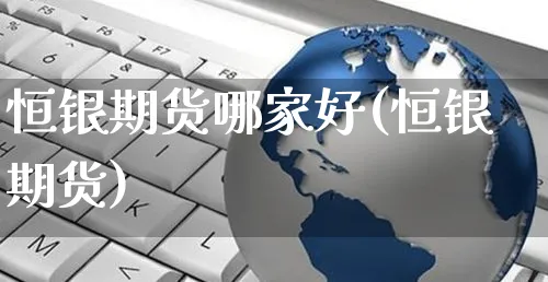 恒银期货哪家好(恒银期货)_https://www.yunsqy.com_黄金期货_第1张