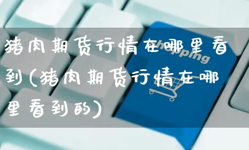 猪肉期货行情在哪里看到(猪肉期货行情在哪里看到的)_https://www.yunsqy.com_期货整理_第1张